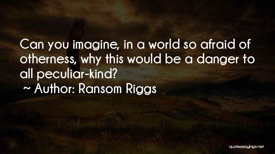 Ransom Riggs Quotes: Can You Imagine, In A World So Afraid Of Otherness, Why This Would Be A Danger To All Peculiar-kind?