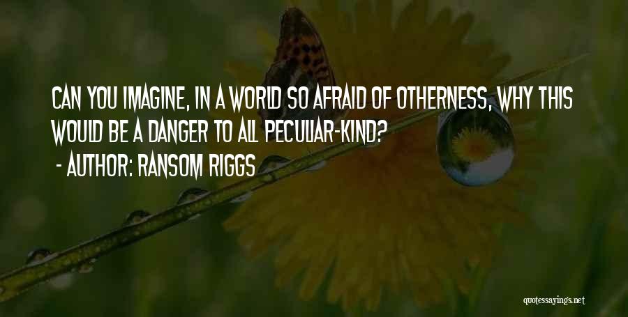 Ransom Riggs Quotes: Can You Imagine, In A World So Afraid Of Otherness, Why This Would Be A Danger To All Peculiar-kind?