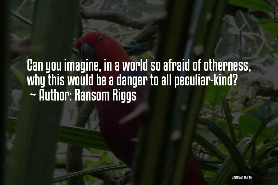 Ransom Riggs Quotes: Can You Imagine, In A World So Afraid Of Otherness, Why This Would Be A Danger To All Peculiar-kind?