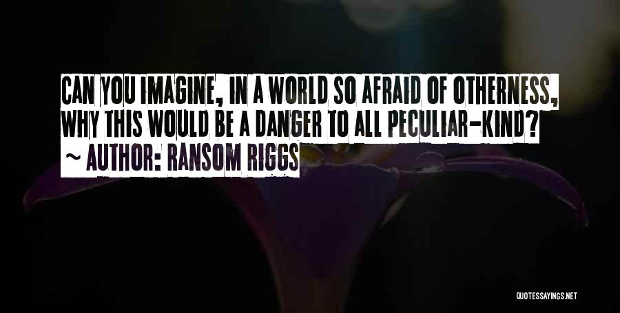 Ransom Riggs Quotes: Can You Imagine, In A World So Afraid Of Otherness, Why This Would Be A Danger To All Peculiar-kind?