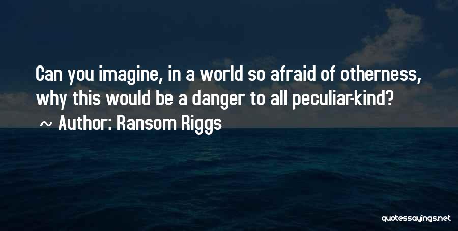 Ransom Riggs Quotes: Can You Imagine, In A World So Afraid Of Otherness, Why This Would Be A Danger To All Peculiar-kind?