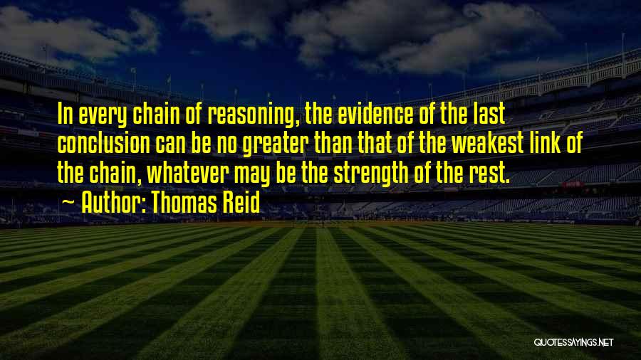 Thomas Reid Quotes: In Every Chain Of Reasoning, The Evidence Of The Last Conclusion Can Be No Greater Than That Of The Weakest