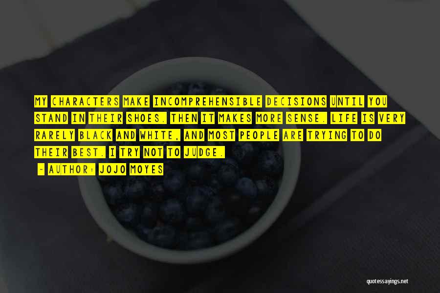 Jojo Moyes Quotes: My Characters Make Incomprehensible Decisions Until You Stand In Their Shoes. Then It Makes More Sense. Life Is Very Rarely