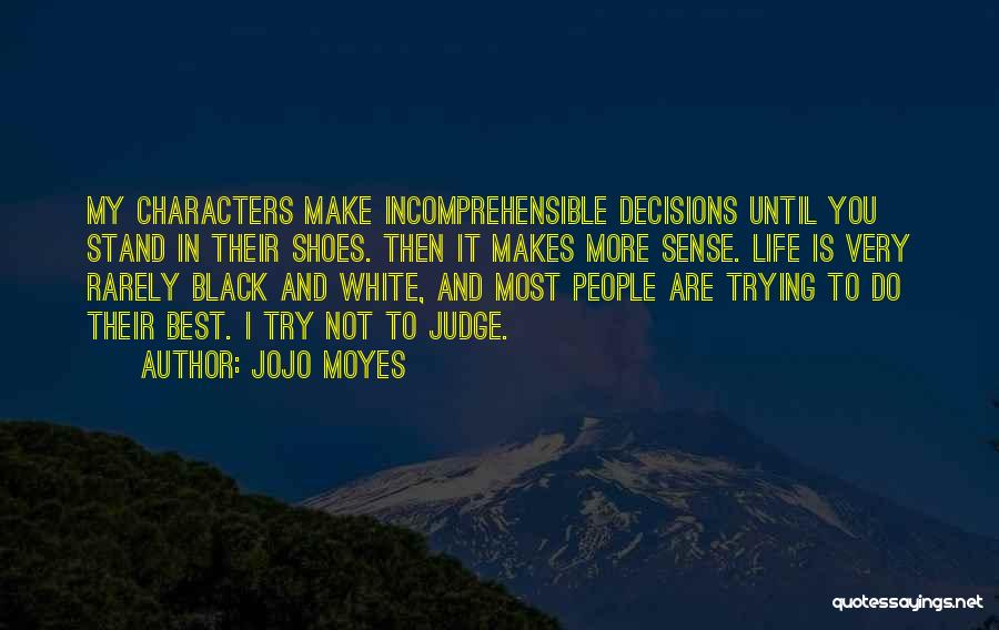 Jojo Moyes Quotes: My Characters Make Incomprehensible Decisions Until You Stand In Their Shoes. Then It Makes More Sense. Life Is Very Rarely