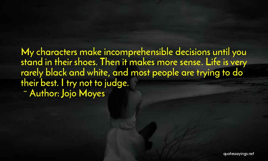 Jojo Moyes Quotes: My Characters Make Incomprehensible Decisions Until You Stand In Their Shoes. Then It Makes More Sense. Life Is Very Rarely