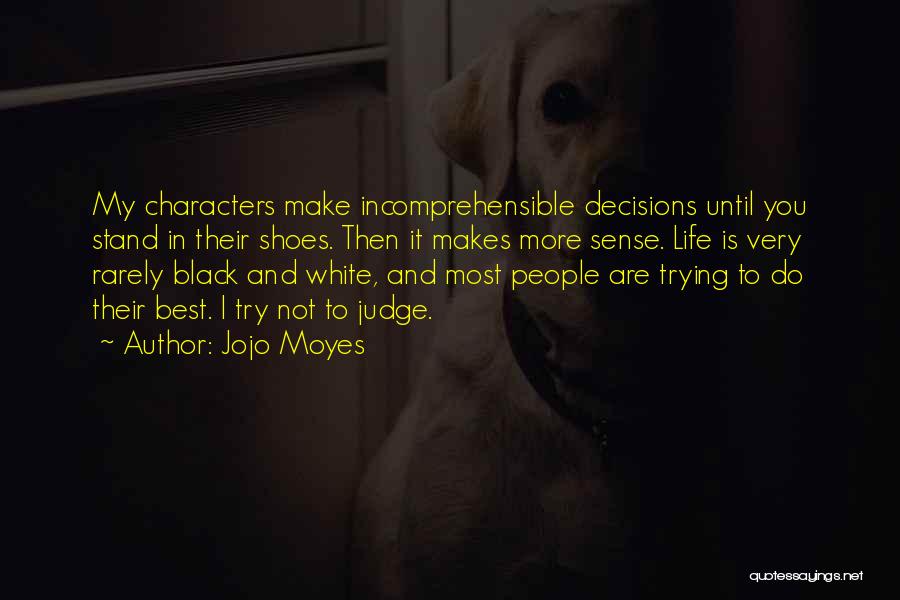 Jojo Moyes Quotes: My Characters Make Incomprehensible Decisions Until You Stand In Their Shoes. Then It Makes More Sense. Life Is Very Rarely