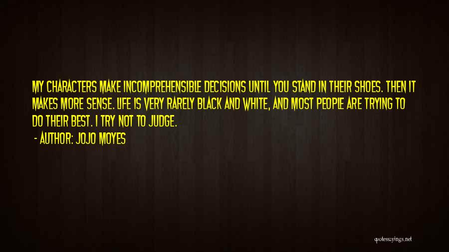 Jojo Moyes Quotes: My Characters Make Incomprehensible Decisions Until You Stand In Their Shoes. Then It Makes More Sense. Life Is Very Rarely