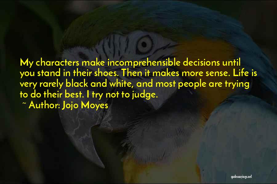 Jojo Moyes Quotes: My Characters Make Incomprehensible Decisions Until You Stand In Their Shoes. Then It Makes More Sense. Life Is Very Rarely