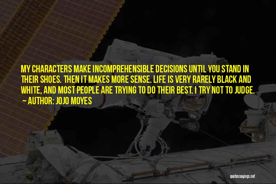 Jojo Moyes Quotes: My Characters Make Incomprehensible Decisions Until You Stand In Their Shoes. Then It Makes More Sense. Life Is Very Rarely