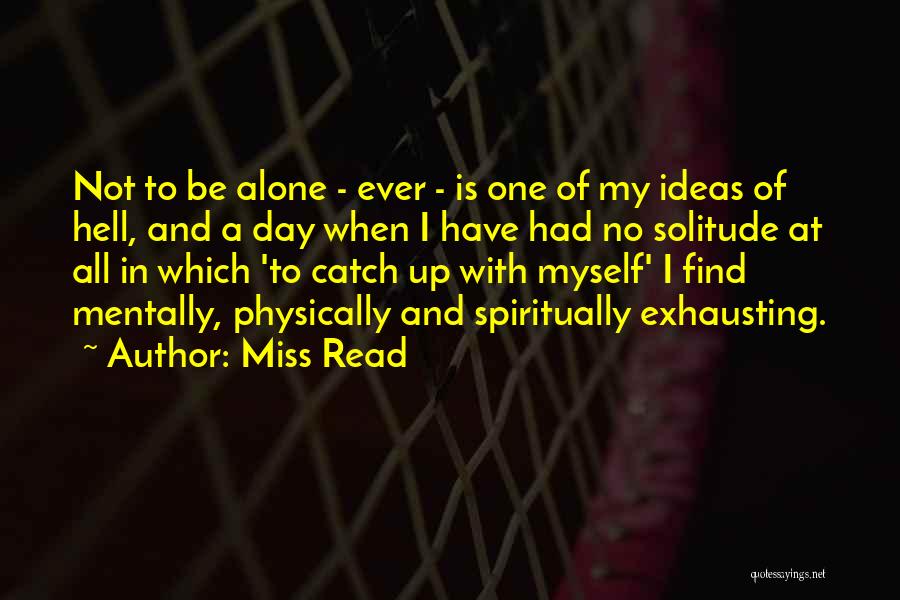 Miss Read Quotes: Not To Be Alone - Ever - Is One Of My Ideas Of Hell, And A Day When I Have