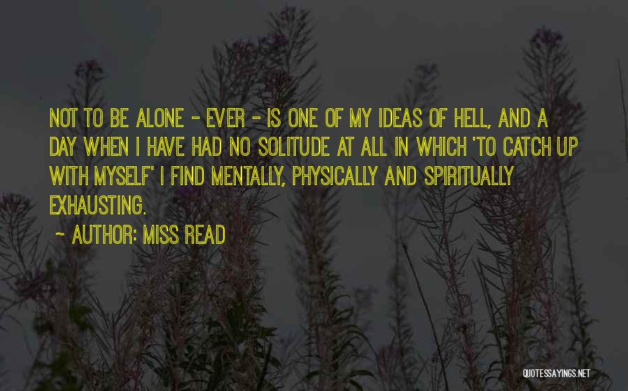 Miss Read Quotes: Not To Be Alone - Ever - Is One Of My Ideas Of Hell, And A Day When I Have