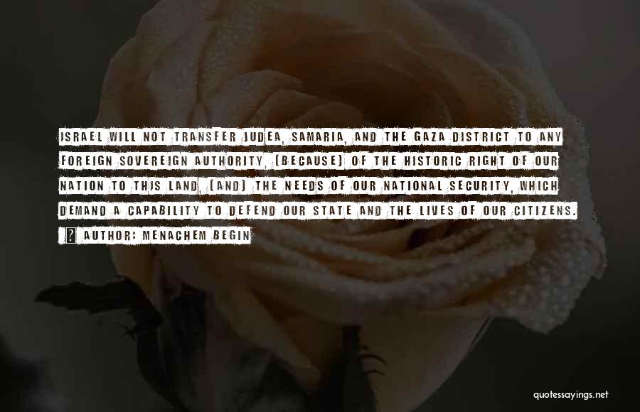 Menachem Begin Quotes: Israel Will Not Transfer Judea, Samaria, And The Gaza District To Any Foreign Sovereign Authority, [because] Of The Historic Right
