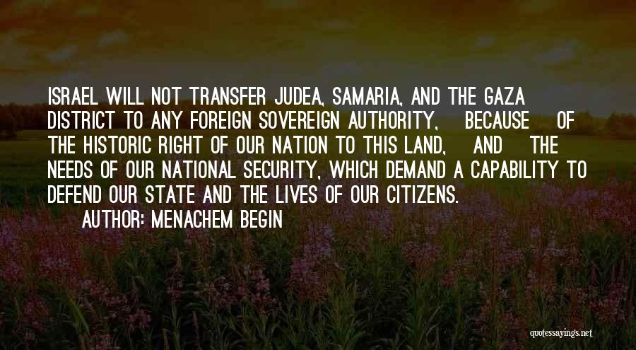 Menachem Begin Quotes: Israel Will Not Transfer Judea, Samaria, And The Gaza District To Any Foreign Sovereign Authority, [because] Of The Historic Right