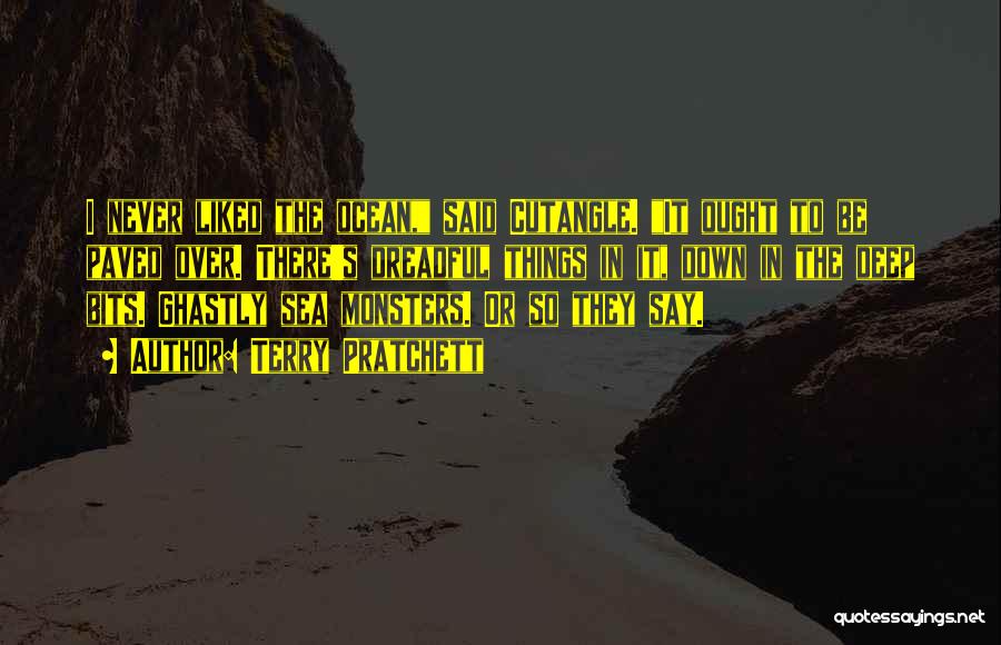 Terry Pratchett Quotes: I Never Liked The Ocean, Said Cutangle. It Ought To Be Paved Over. There's Dreadful Things In It, Down In