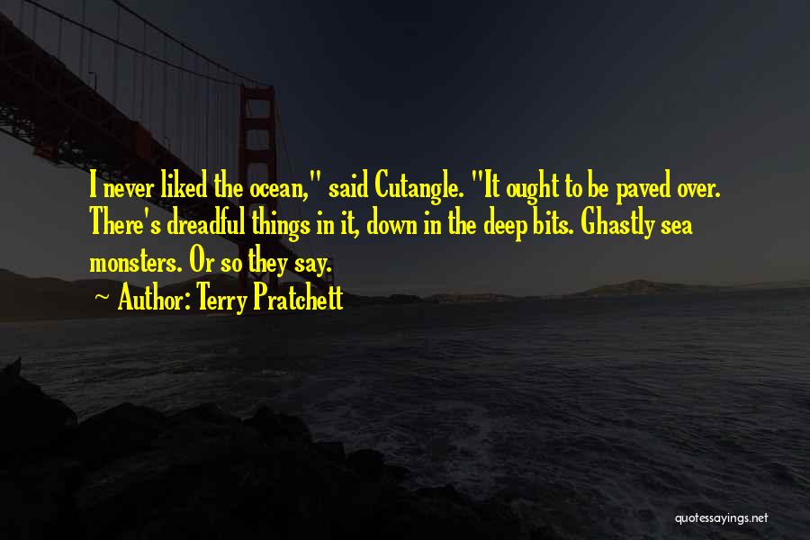 Terry Pratchett Quotes: I Never Liked The Ocean, Said Cutangle. It Ought To Be Paved Over. There's Dreadful Things In It, Down In