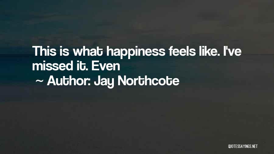 Jay Northcote Quotes: This Is What Happiness Feels Like. I've Missed It. Even