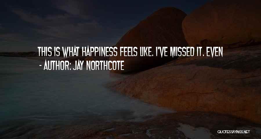 Jay Northcote Quotes: This Is What Happiness Feels Like. I've Missed It. Even