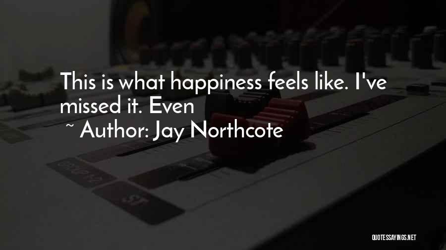 Jay Northcote Quotes: This Is What Happiness Feels Like. I've Missed It. Even