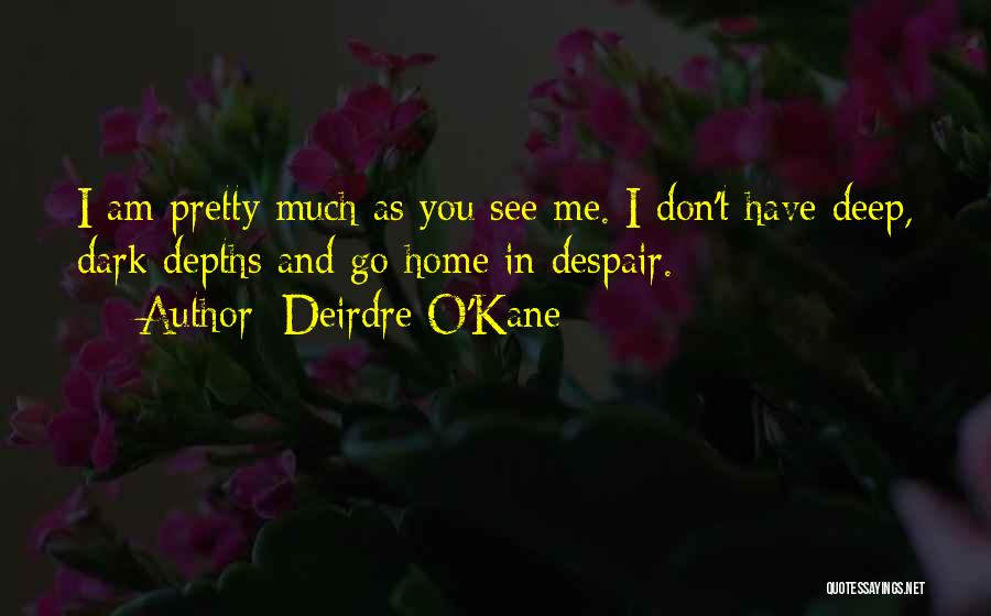 Deirdre O'Kane Quotes: I Am Pretty Much As You See Me. I Don't Have Deep, Dark Depths And Go Home In Despair.