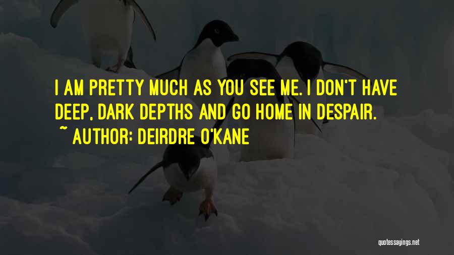 Deirdre O'Kane Quotes: I Am Pretty Much As You See Me. I Don't Have Deep, Dark Depths And Go Home In Despair.