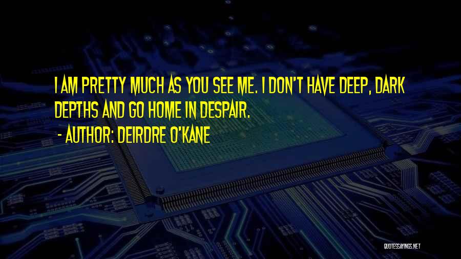 Deirdre O'Kane Quotes: I Am Pretty Much As You See Me. I Don't Have Deep, Dark Depths And Go Home In Despair.