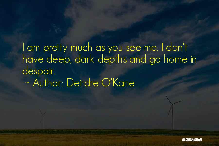 Deirdre O'Kane Quotes: I Am Pretty Much As You See Me. I Don't Have Deep, Dark Depths And Go Home In Despair.