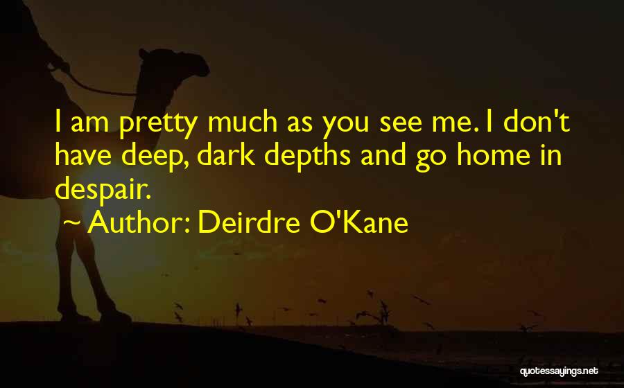 Deirdre O'Kane Quotes: I Am Pretty Much As You See Me. I Don't Have Deep, Dark Depths And Go Home In Despair.