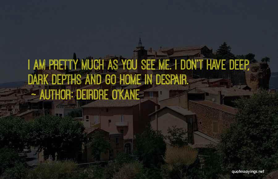 Deirdre O'Kane Quotes: I Am Pretty Much As You See Me. I Don't Have Deep, Dark Depths And Go Home In Despair.