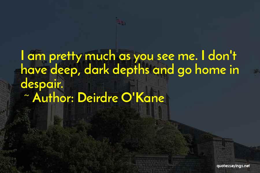 Deirdre O'Kane Quotes: I Am Pretty Much As You See Me. I Don't Have Deep, Dark Depths And Go Home In Despair.