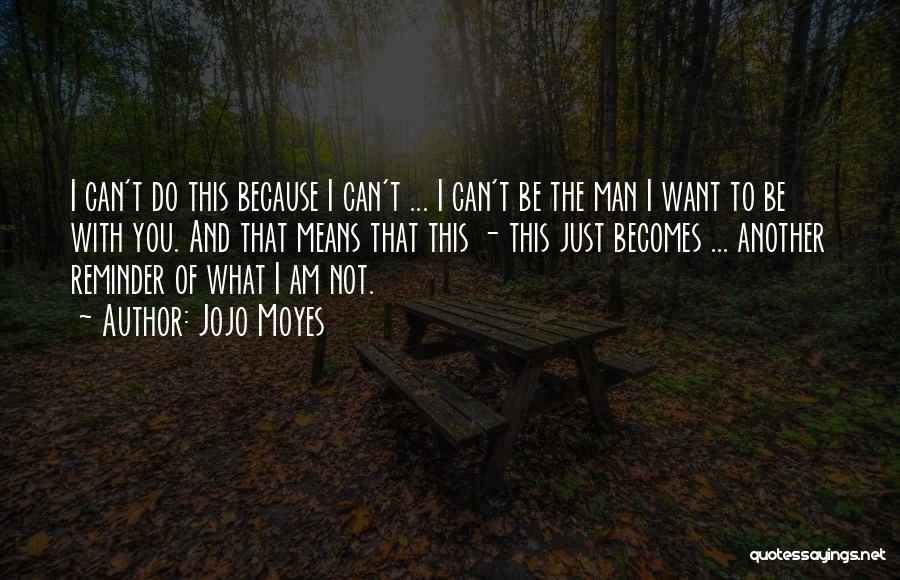 Jojo Moyes Quotes: I Can't Do This Because I Can't ... I Can't Be The Man I Want To Be With You. And