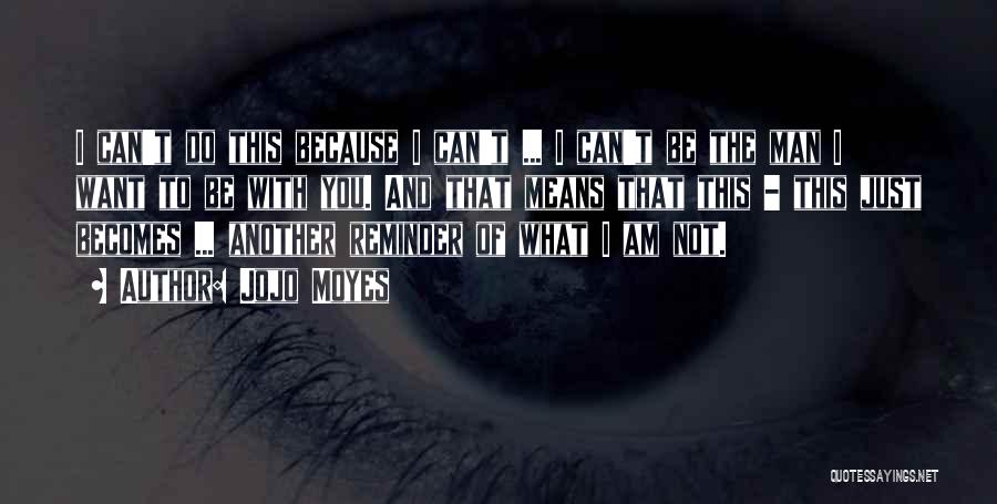 Jojo Moyes Quotes: I Can't Do This Because I Can't ... I Can't Be The Man I Want To Be With You. And