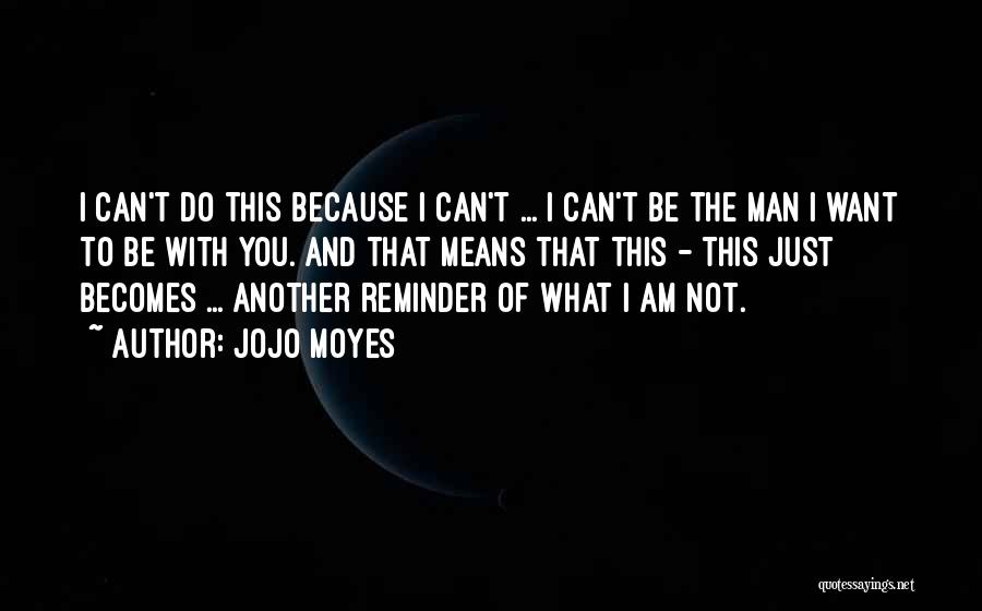 Jojo Moyes Quotes: I Can't Do This Because I Can't ... I Can't Be The Man I Want To Be With You. And