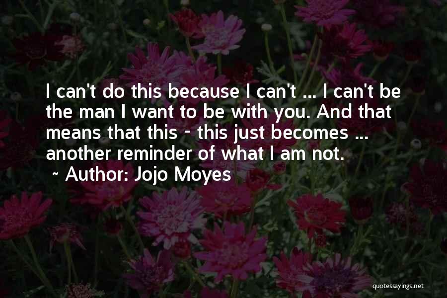 Jojo Moyes Quotes: I Can't Do This Because I Can't ... I Can't Be The Man I Want To Be With You. And