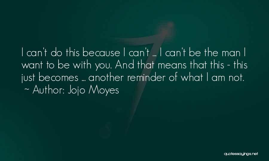 Jojo Moyes Quotes: I Can't Do This Because I Can't ... I Can't Be The Man I Want To Be With You. And