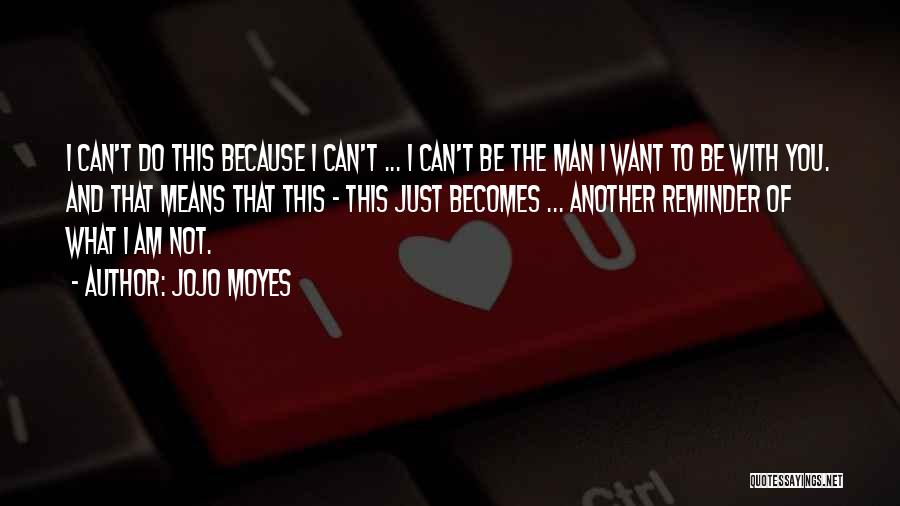 Jojo Moyes Quotes: I Can't Do This Because I Can't ... I Can't Be The Man I Want To Be With You. And