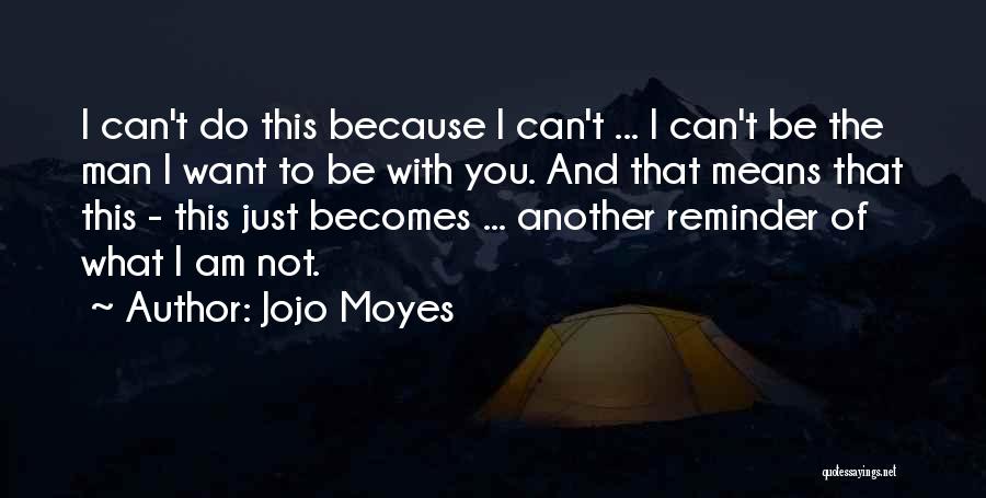 Jojo Moyes Quotes: I Can't Do This Because I Can't ... I Can't Be The Man I Want To Be With You. And