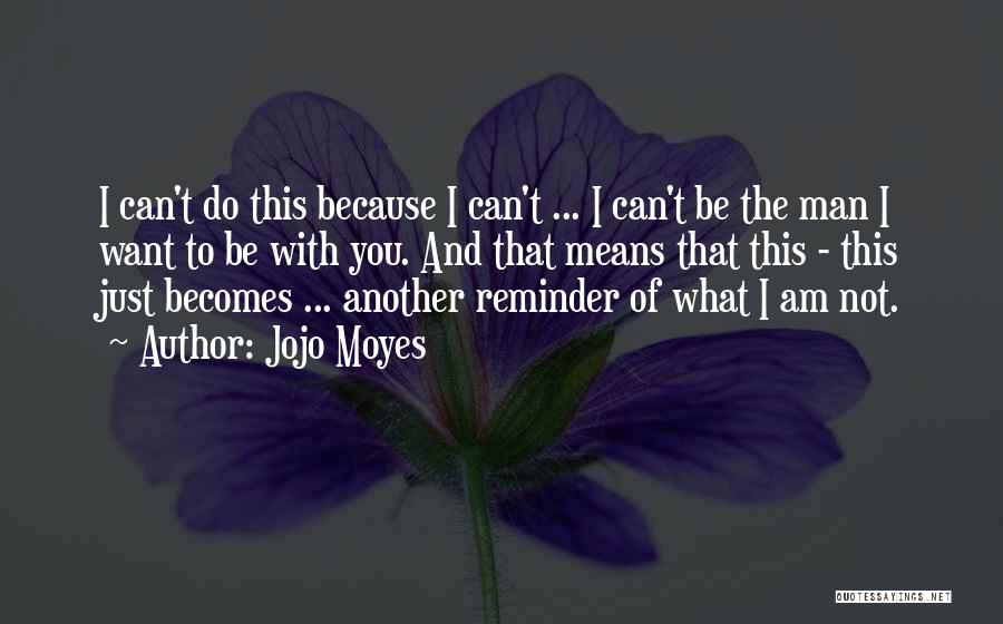 Jojo Moyes Quotes: I Can't Do This Because I Can't ... I Can't Be The Man I Want To Be With You. And