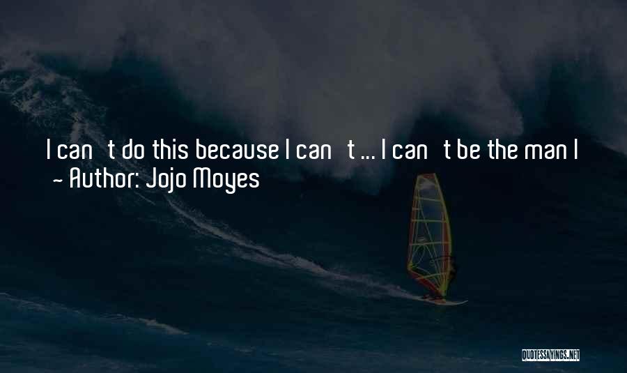 Jojo Moyes Quotes: I Can't Do This Because I Can't ... I Can't Be The Man I Want To Be With You. And