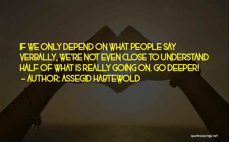 Assegid Habtewold Quotes: If We Only Depend On What People Say Verbally, We're Not Even Close To Understand Half Of What Is Really