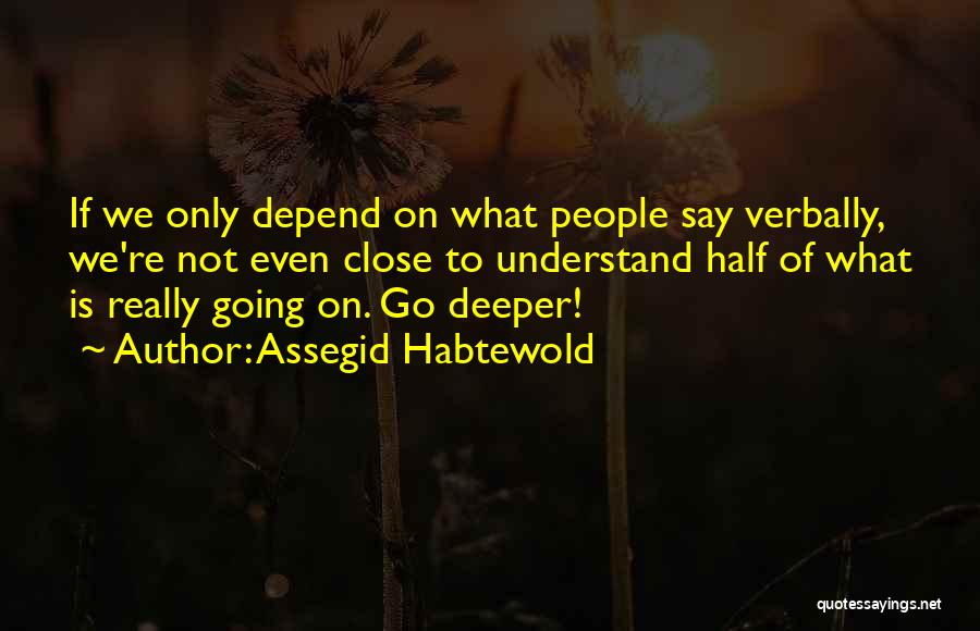 Assegid Habtewold Quotes: If We Only Depend On What People Say Verbally, We're Not Even Close To Understand Half Of What Is Really