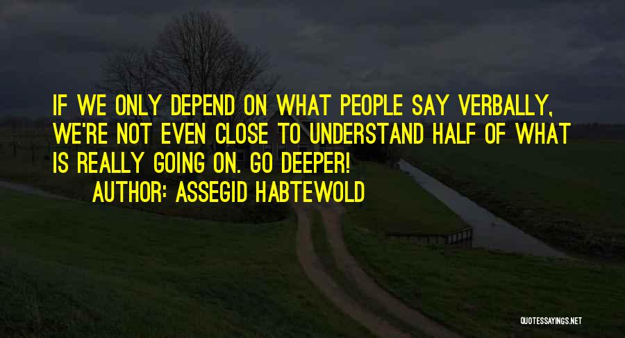 Assegid Habtewold Quotes: If We Only Depend On What People Say Verbally, We're Not Even Close To Understand Half Of What Is Really