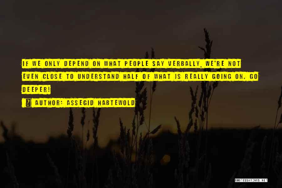 Assegid Habtewold Quotes: If We Only Depend On What People Say Verbally, We're Not Even Close To Understand Half Of What Is Really