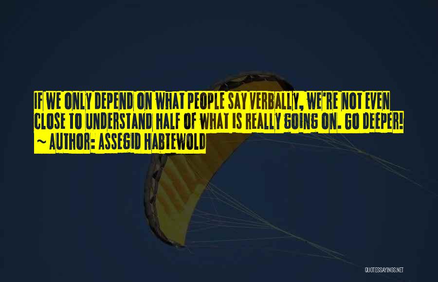 Assegid Habtewold Quotes: If We Only Depend On What People Say Verbally, We're Not Even Close To Understand Half Of What Is Really