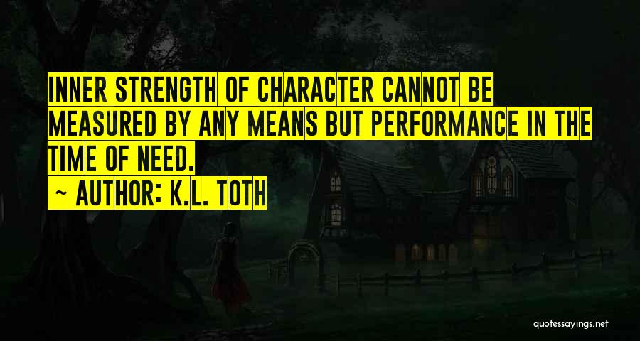 K.L. Toth Quotes: Inner Strength Of Character Cannot Be Measured By Any Means But Performance In The Time Of Need.