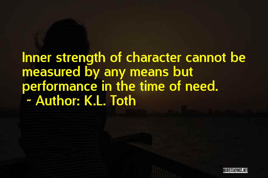 K.L. Toth Quotes: Inner Strength Of Character Cannot Be Measured By Any Means But Performance In The Time Of Need.