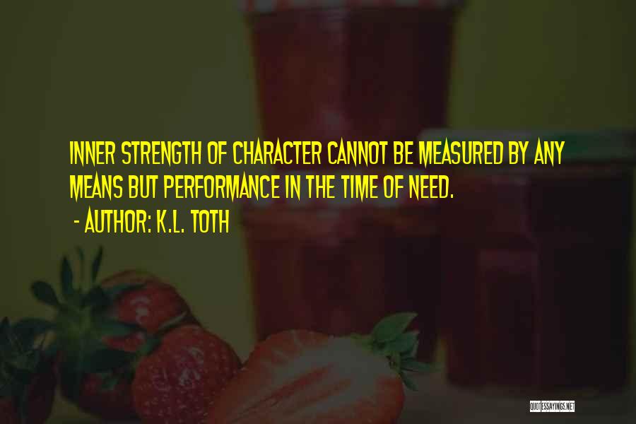 K.L. Toth Quotes: Inner Strength Of Character Cannot Be Measured By Any Means But Performance In The Time Of Need.