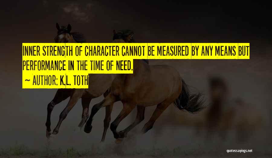 K.L. Toth Quotes: Inner Strength Of Character Cannot Be Measured By Any Means But Performance In The Time Of Need.