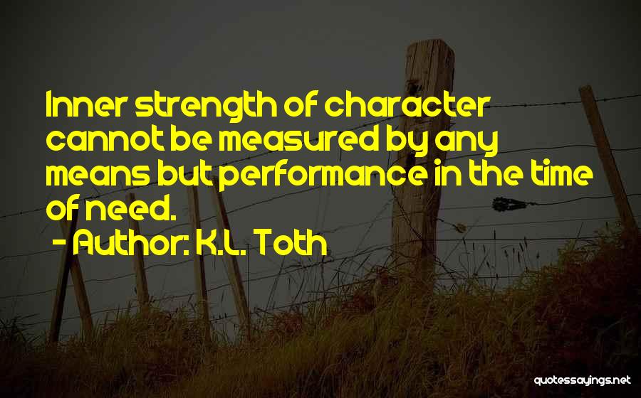 K.L. Toth Quotes: Inner Strength Of Character Cannot Be Measured By Any Means But Performance In The Time Of Need.