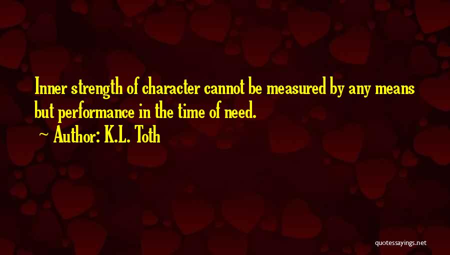 K.L. Toth Quotes: Inner Strength Of Character Cannot Be Measured By Any Means But Performance In The Time Of Need.