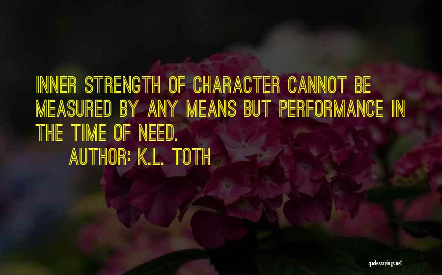 K.L. Toth Quotes: Inner Strength Of Character Cannot Be Measured By Any Means But Performance In The Time Of Need.